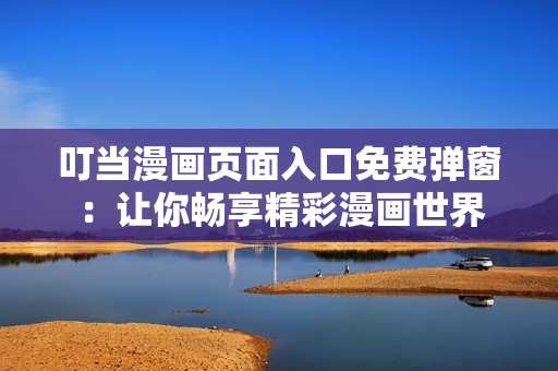 叮當(dāng)漫畫頁(yè)面入口免費(fèi)彈窗：讓你暢享精彩漫畫世界