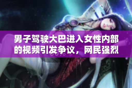男子駕駛大巴進入女性內(nèi)部的視頻引發(fā)爭議，網(wǎng)民強烈譴責視頻內(nèi)容