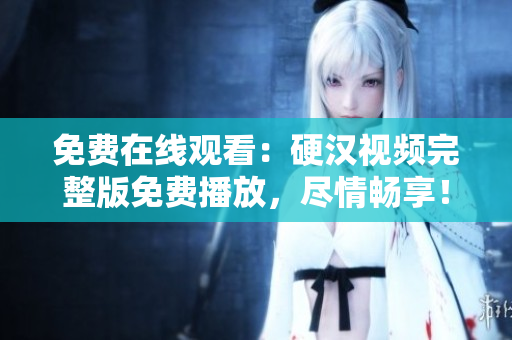 免費在線觀看：硬漢視頻完整版免費播放，盡情暢享！