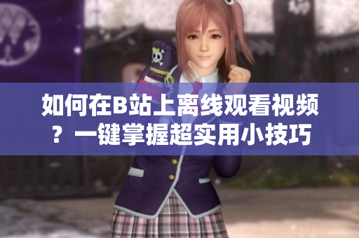 如何在B站上離線觀看視頻？一鍵掌握超實用小技巧