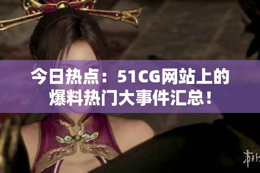 今日熱點：51CG網(wǎng)站上的爆料熱門大事件匯總！