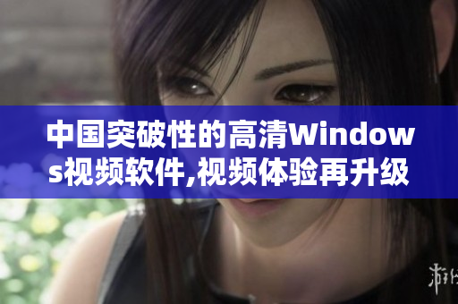 中國突破性的高清Windows視頻軟件,視頻體驗再升級