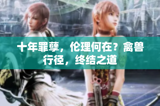 十年罪孽，倫理何在？禽獸行徑，終結(jié)之道