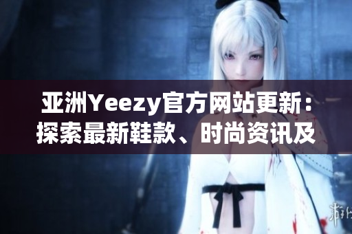 亞洲Yeezy官方網(wǎng)站更新：探索最新鞋款、時(shí)尚資訊及購(gòu)物體驗(yàn)