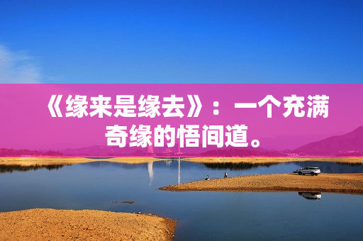 《緣來(lái)是緣去》：一個(gè)充滿(mǎn)奇緣的悟間道。