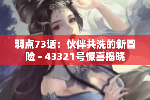 弱點(diǎn)73話(huà)：伙伴共洗的新冒險(xiǎn) - 43321號(hào)驚喜揭曉