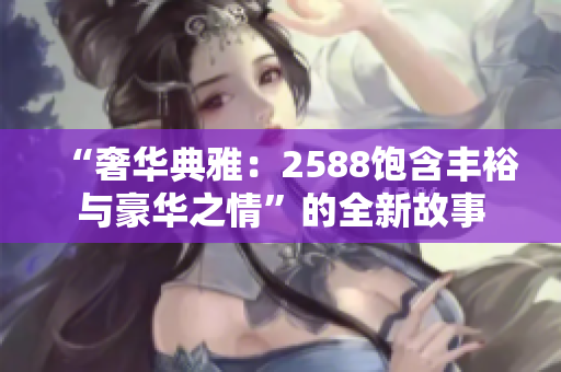 “奢華典雅：2588飽含豐裕與豪華之情”的全新故事