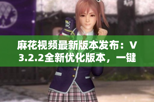 麻花視頻最新版本發(fā)布：V3.2.2全新優(yōu)化版本，一鍵純凈體驗(yàn)。
