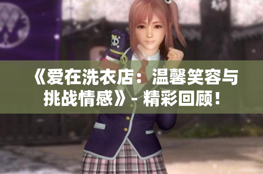 《愛在洗衣店：溫馨笑容與挑戰(zhàn)情感》- 精彩回顧！