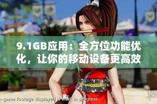 9.1GB應(yīng)用：全方位功能優(yōu)化，讓你的移動設(shè)備更高效