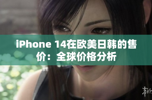 iPhone 14在歐美日韓的售價(jià)：全球價(jià)格分析