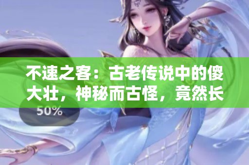 不速之客：古老傳說(shuō)中的傻大壯，神秘而古怪，竟然長(zhǎng)著與驢相似的特征！