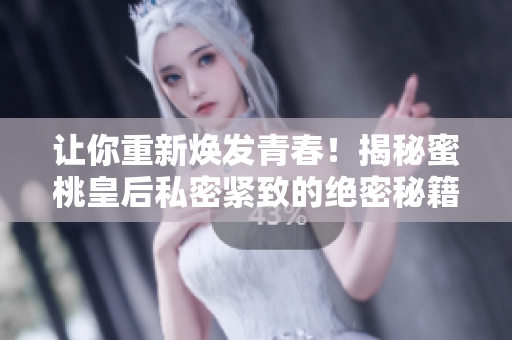 讓你重新煥發(fā)青春！揭秘蜜桃皇后私密緊致的絕密秘籍