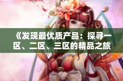 《發(fā)現(xiàn)最優(yōu)質(zhì)產(chǎn)品：探尋一區(qū)、二區(qū)、三區(qū)的精品之旅》