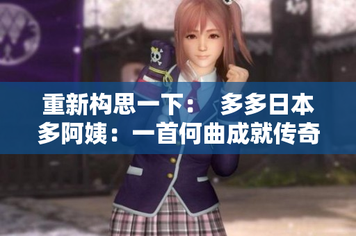 重新構(gòu)思一下：  多多日本多阿姨：一首何曲成就傳奇