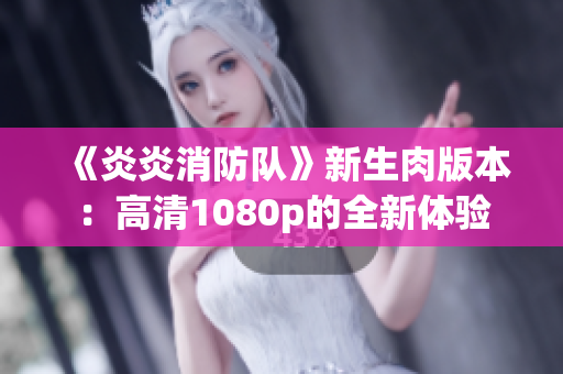 《炎炎消防隊(duì)》新生肉版本：高清1080p的全新體驗(yàn)