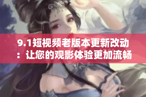 9.1短視頻老版本更新改動(dòng)：讓您的觀影體驗(yàn)更加流暢
