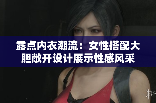 露點內(nèi)衣潮流：女性搭配大膽敞開設(shè)計展示性感風(fēng)采