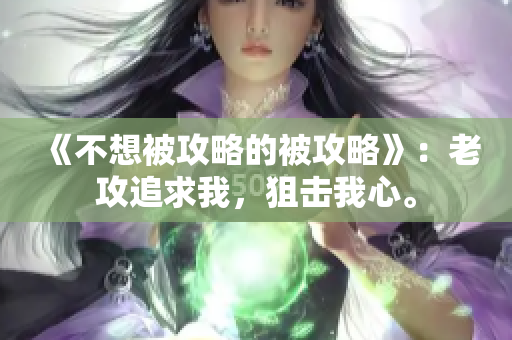 《不想被攻略的被攻略》：老攻追求我，狙擊我心。