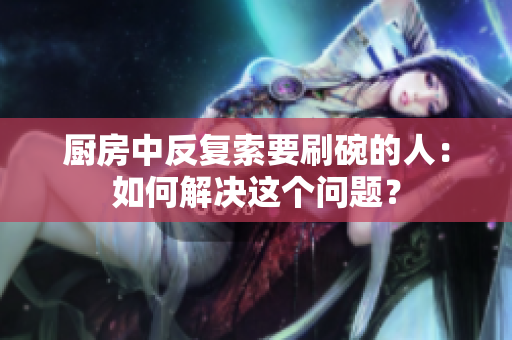 廚房中反復(fù)索要刷碗的人：如何解決這個(gè)問(wèn)題？