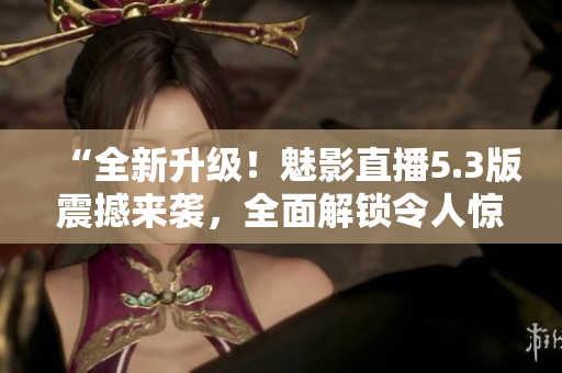 “全新升級(jí)！魅影直播5.3版震撼來(lái)襲，全面解鎖令人驚嘆的特色功能！”