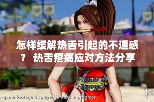 怎樣緩解熱舌引起的不適感？ 熱舌疼痛應(yīng)對(duì)方法分享