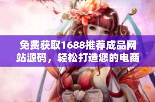 免費(fèi)獲取1688推薦成品網(wǎng)站源碼，輕松打造您的電商平臺(tái)！