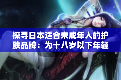 探尋日本適合未成年人的護(hù)膚品牌：為十八歲以下年輕肌膚打造溫和護(hù)理方案
