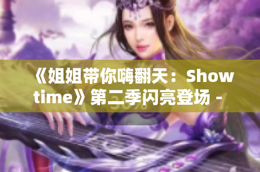 《姐姐帶你嗨翻天：Showtime》第二季閃亮登場(chǎng) - 歡笑不斷，魅力綻放