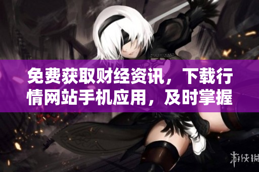 免費(fèi)獲取財(cái)經(jīng)資訊，下載行情網(wǎng)站手機(jī)應(yīng)用，及時(shí)掌握股市動(dòng)態(tài)