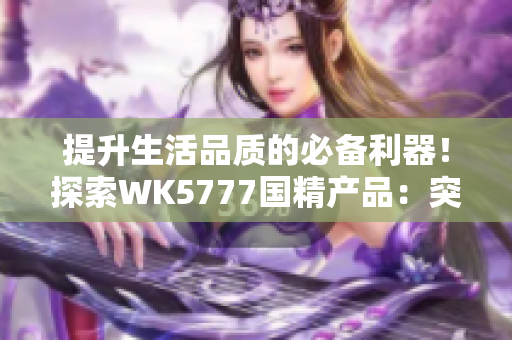 提升生活品質(zhì)的必備利器！探索WK5777國(guó)精產(chǎn)品：突破創(chuàng)新的全新力量