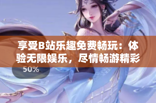 享受B站樂趣免費暢玩：體驗無限娛樂，盡情暢游精彩世界
