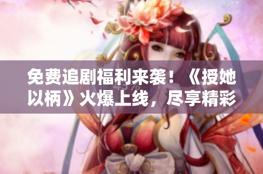 免費(fèi)追劇福利來(lái)襲！《授她以柄》火爆上線，盡享精彩劇情