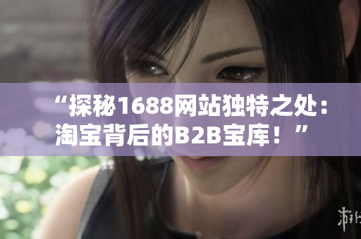 “探秘1688網(wǎng)站獨(dú)特之處：淘寶背后的B2B寶庫！”