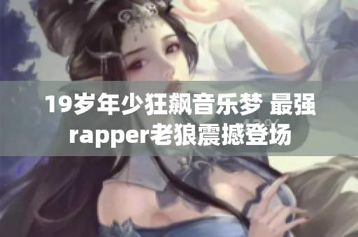 19歲年少狂飆音樂(lè)夢(mèng) 最強(qiáng)rapper老狼震撼登場(chǎng)
