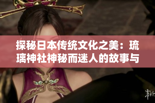 探秘日本傳統(tǒng)文化之美：琉璃神社神秘而迷人的故事與傳說(shuō)