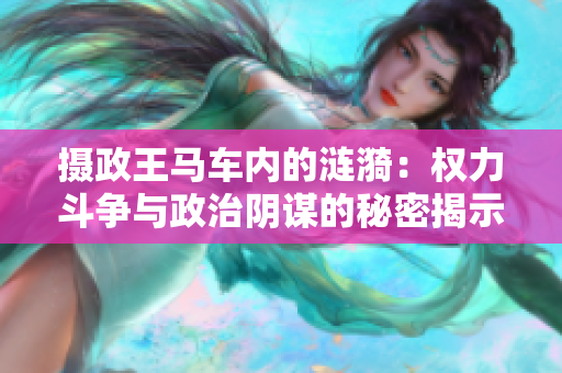攝政王馬車內(nèi)的漣漪：權(quán)力斗爭與政治陰謀的秘密揭示