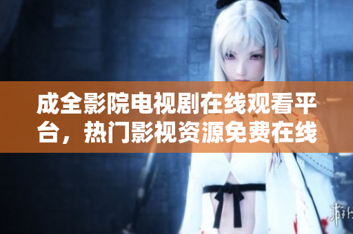 成全影院電視劇在線觀看平臺，熱門影視資源免費(fèi)在線播放
