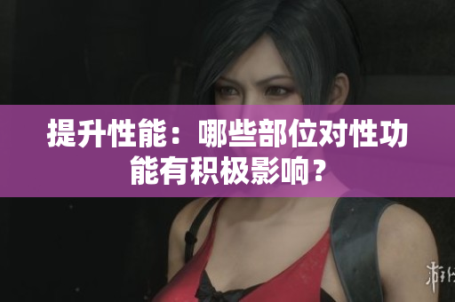 提升性能：哪些部位對性功能有積極影響？