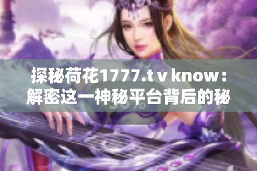 探秘荷花1777.tⅴknow：解密這一神秘平臺背后的秘密世界