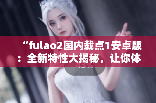 “fulao2國內(nèi)載點(diǎn)1安卓版：全新特性大揭秘，讓你體驗(yàn)前所未有的使用樂趣”