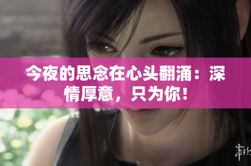 今夜的思念在心頭翻涌：深情厚意，只為你！