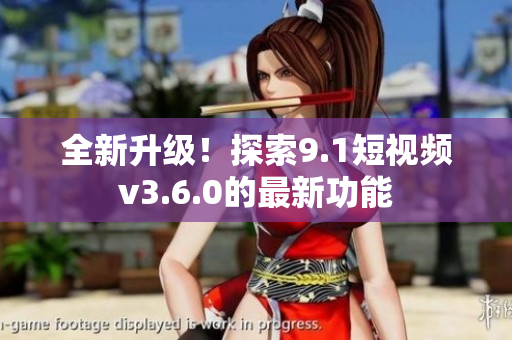 全新升級！探索9.1短視頻v3.6.0的最新功能