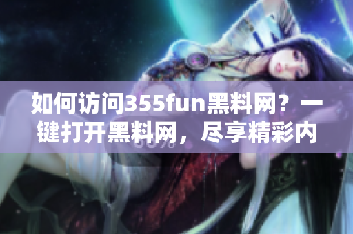 如何訪問355fun黑料網(wǎng)？一鍵打開黑料網(wǎng)，盡享精彩內(nèi)容