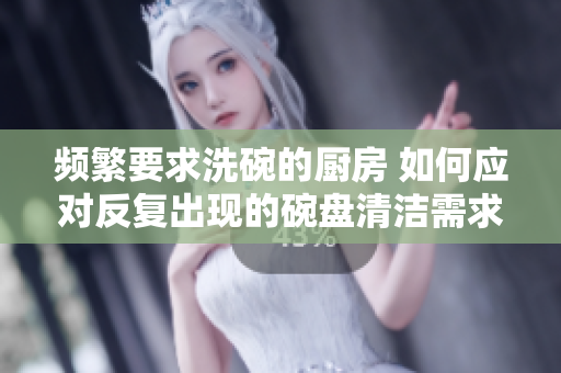 頻繁要求洗碗的廚房 如何應(yīng)對反復(fù)出現(xiàn)的碗盤清潔需求