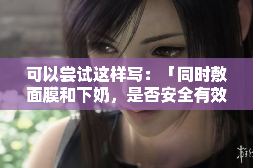 可以嘗試這樣寫：「同時敷面膜和下奶，是否安全有效？」