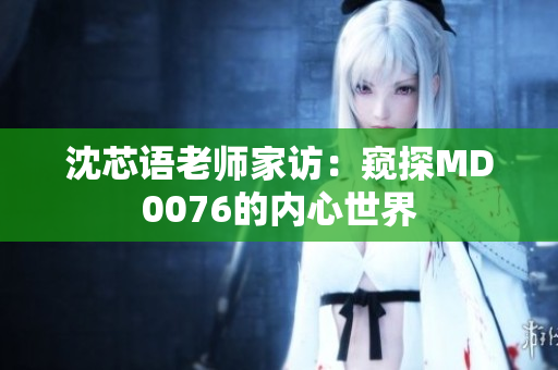 沈芯語老師家訪：窺探MD0076的內(nèi)心世界