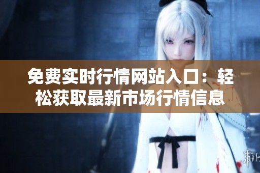 免費(fèi)實(shí)時(shí)行情網(wǎng)站入口：輕松獲取最新市場行情信息