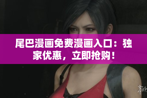 尾巴漫畫免費漫畫入口：獨家優(yōu)惠，立即搶購！