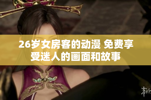 26歲女房客的動(dòng)漫 免費(fèi)享受迷人的畫面和故事